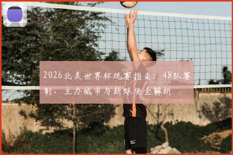 2026北美世界杯观赛指南:48队赛制、主办城市与新球场全解析