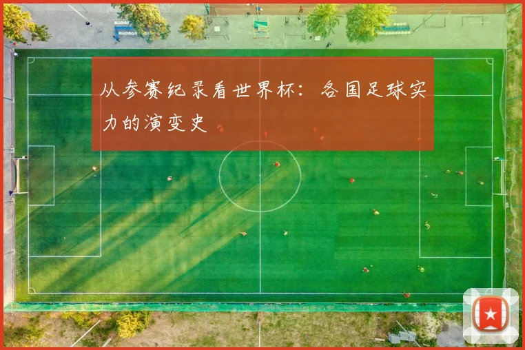 从参赛纪录看世界杯:各国足球实力的演变史