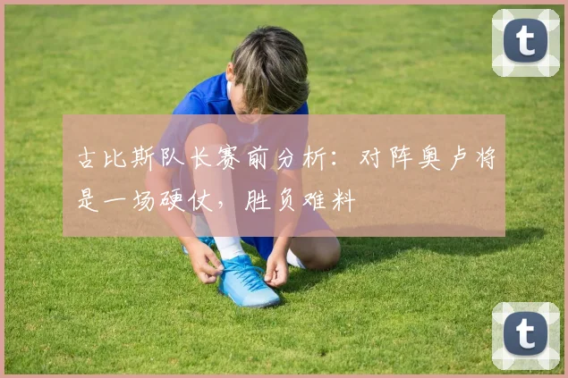 古比斯队长赛前分析：对阵奥卢将是一场硬仗，胜负难料