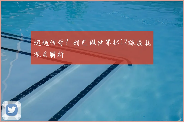 超越传奇?姆巴佩世界杯12球成就深度解析