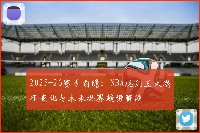 2025-26赛季前瞻：NBA规则五大潜在变化与未来观赛趋势解读