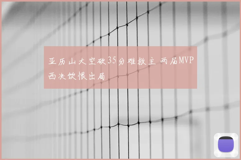亚历山大空砍35分难救主 两届MVP西决饮恨出局