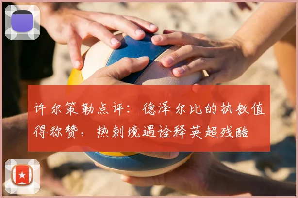 许尔策勒点评：德泽尔比的执教值得称赞，热刺境遇诠释英超残酷