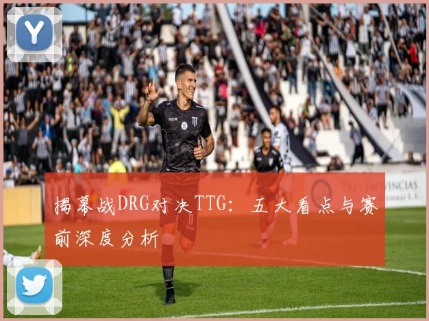 揭幕战DRG对决TTG:五大看点与赛前深度分析