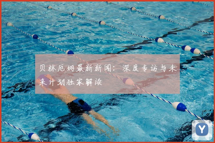 贝林厄姆最新新闻：深度专访与未来计划独家解读