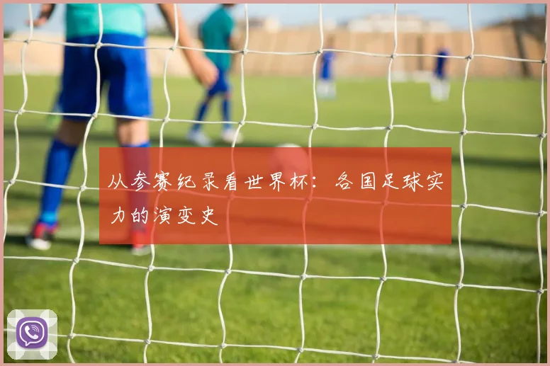 从参赛纪录看世界杯:各国足球实力的演变史