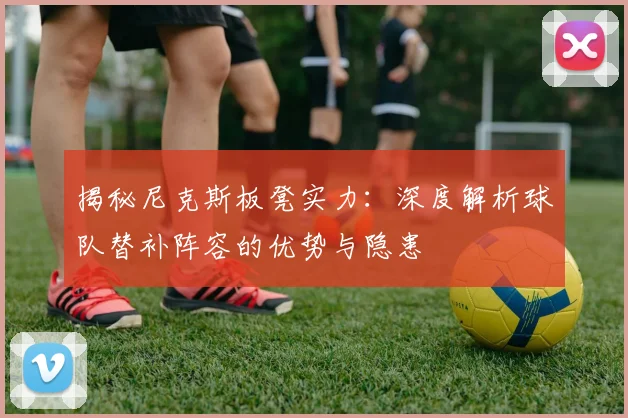 揭秘尼克斯板凳实力:深度解析球队替补阵容的优势与隐患