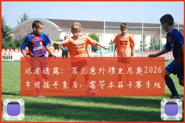 记者透露：若无意外穆里尼奥2026年将接手皇马，需等本菲卡赛季结束才官宣
