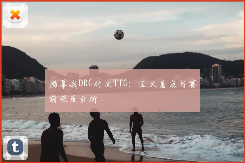 揭幕战DRG对决TTG:五大看点与赛前深度分析
