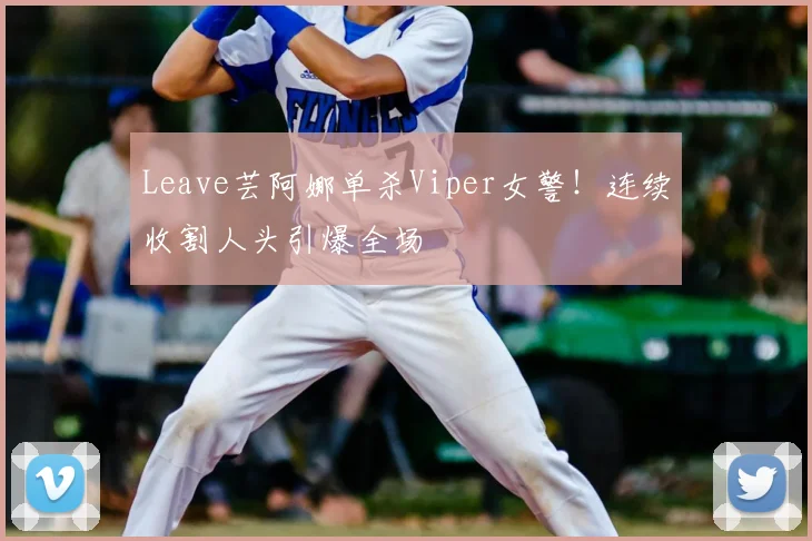 Leave芸阿娜单杀Viper女警!连续收割人头引爆全场