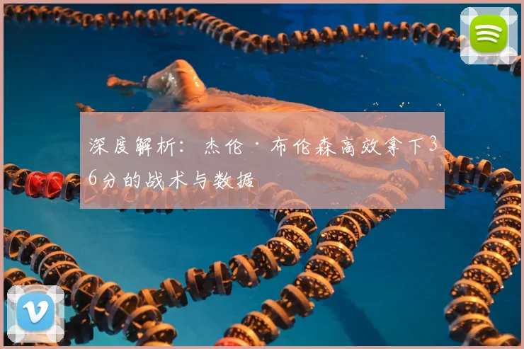 深度解析:杰伦·布伦森高效拿下36分的战术与数据