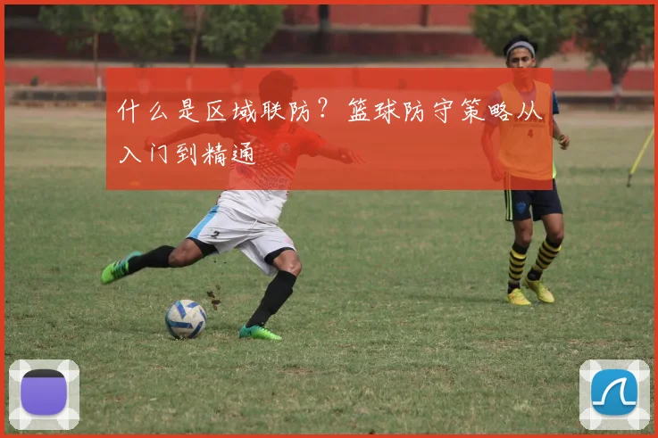 什么是区域联防?篮球防守策略从入门到精通