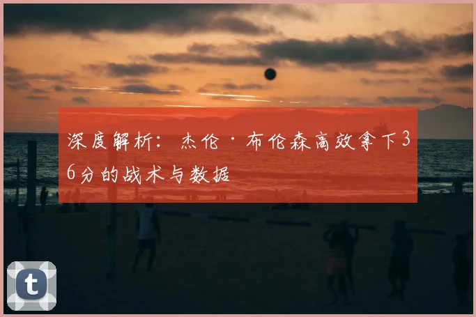 深度解析：杰伦·布伦森高效拿下36分的战术与数据