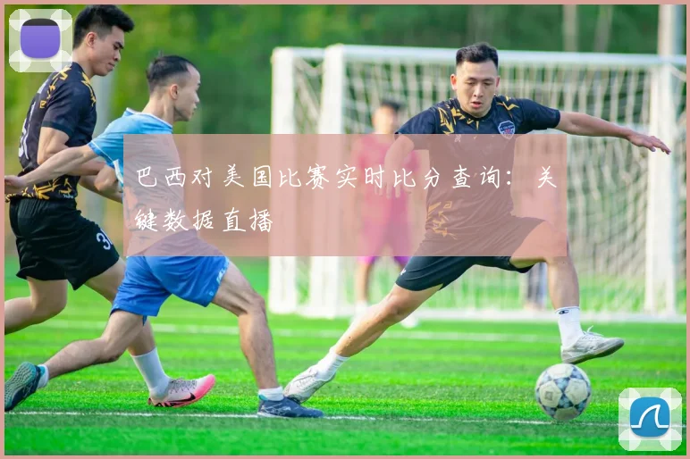巴西对美国比赛实时比分查询:关键数据直播