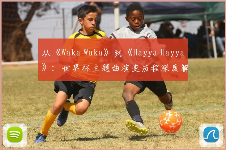从《Waka Waka》到《Hayya Hayya》:世界杯主题曲演变历程深度解析