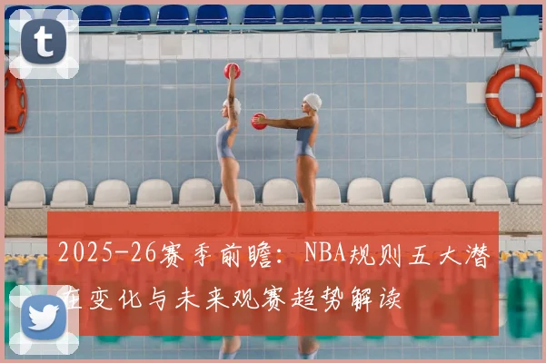2025-26赛季前瞻:NBA规则五大潜在变化与未来观赛趋势解读