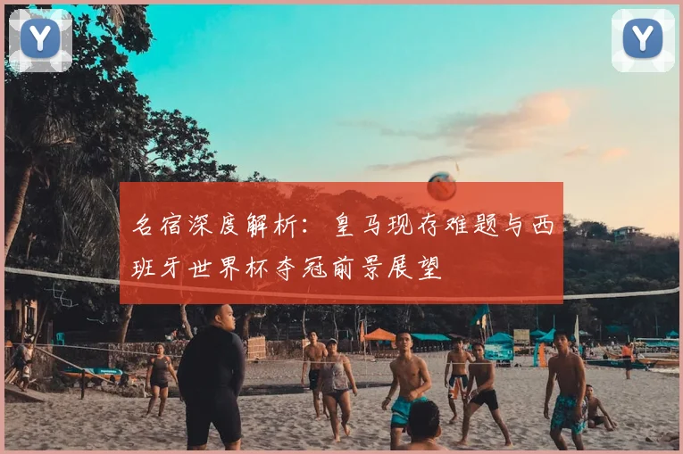 名宿深度解析:皇马现存难题与西班牙世界杯夺冠前景展望