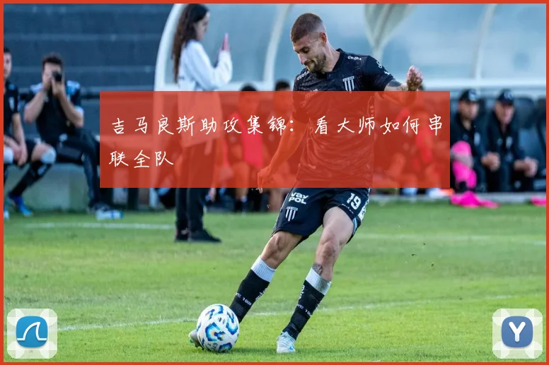 吉马良斯助攻集锦:看大师如何串联全队