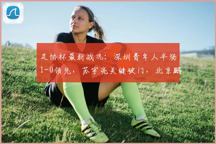 足协杯最新战况:深圳青年人半场1-0领先,苏宇亮关键破门,北京鹏瑞通程如何应对?
