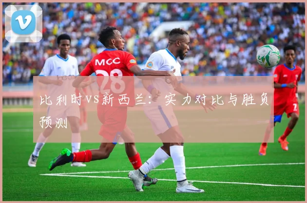 比利时vs新西兰:实力对比与胜负预测