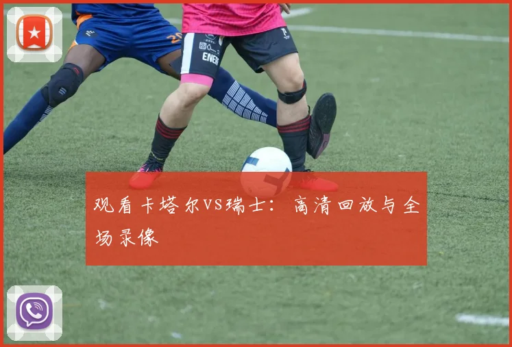 观看卡塔尔vs瑞士:高清回放与全场录像