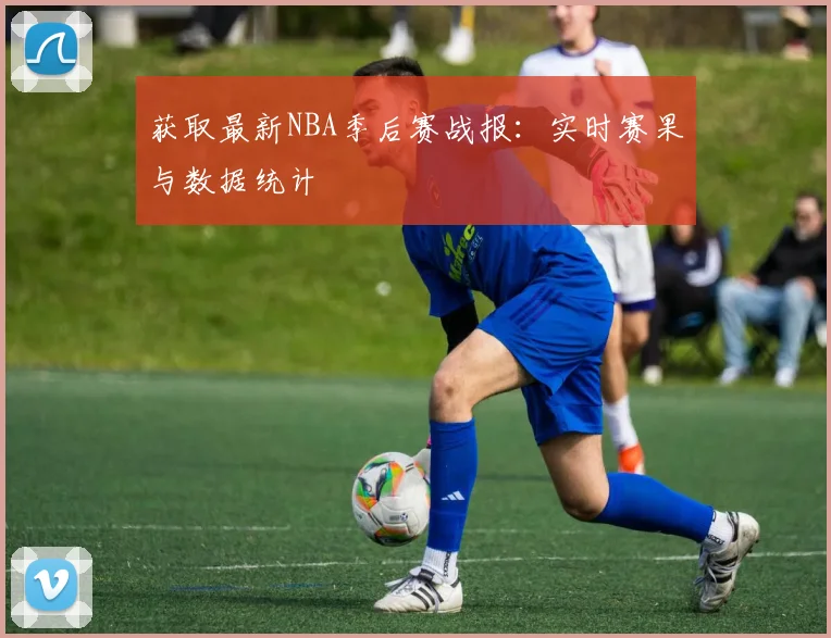 获取最新NBA季后赛战报：实时赛果与数据统计