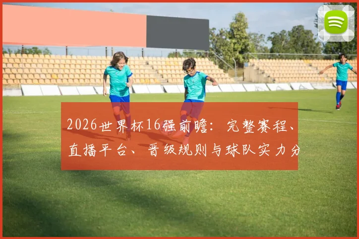 2026世界杯16强前瞻:完整赛程、直播平台、晋级规则与球队实力分析指南