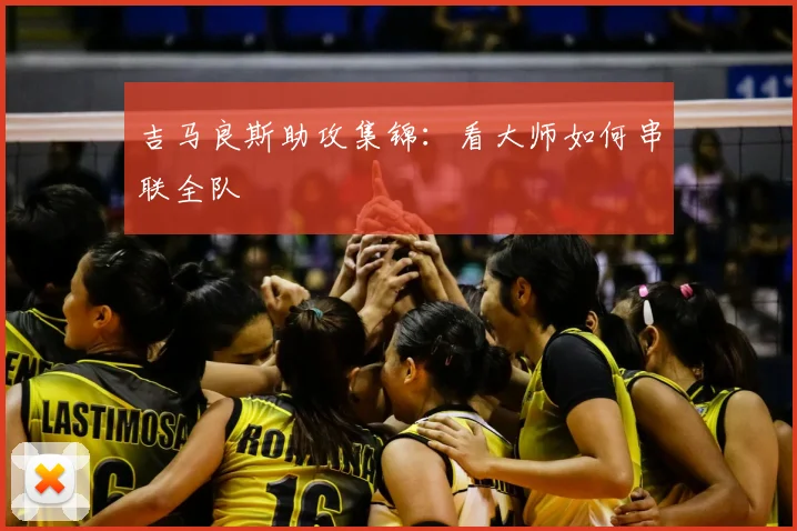 吉马良斯助攻集锦：看大师如何串联全队
