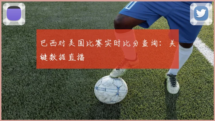 巴西对美国比赛实时比分查询:关键数据直播