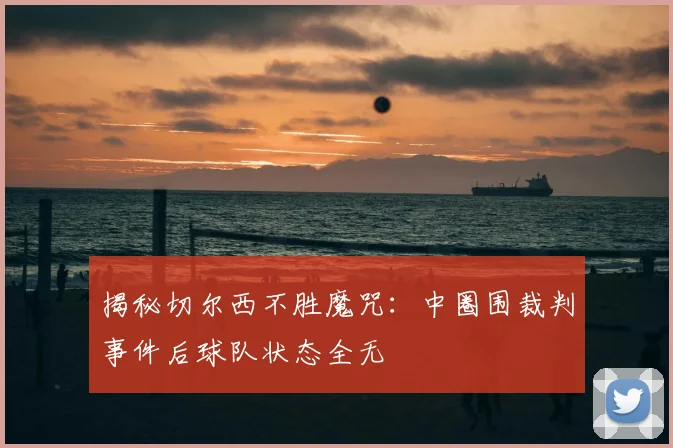 揭秘切尔西不胜魔咒：中圈围裁判事件后球队状态全无