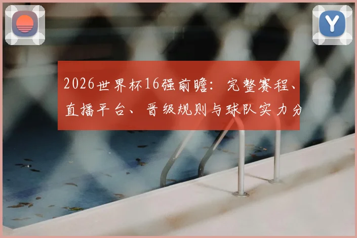 2026世界杯16强前瞻:完整赛程、直播平台、晋级规则与球队实力分析指南