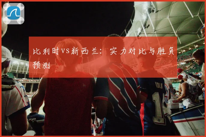 比利时vs新西兰:实力对比与胜负预测